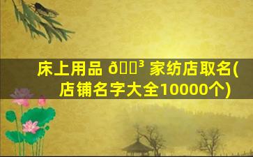床上用品 🌳 家纺店取名(店铺名字大全10000个)